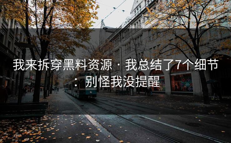 我来拆穿黑料资源 · 我总结了7个细节：别怪我没提醒