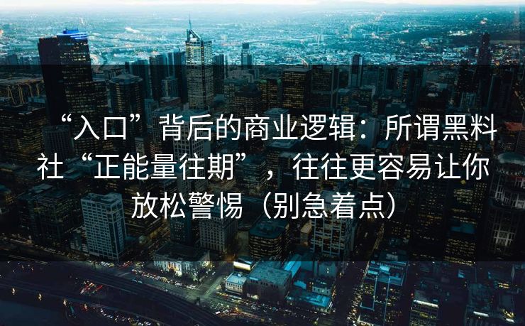 “入口”背后的商业逻辑:所谓黑料社“正能量往期”,往往更容易让你放松警惕(别急着点) “入口”背后的商业逻辑:所谓黑料社“正能量往期”,往往更容易让你放松警惕(别急着点)