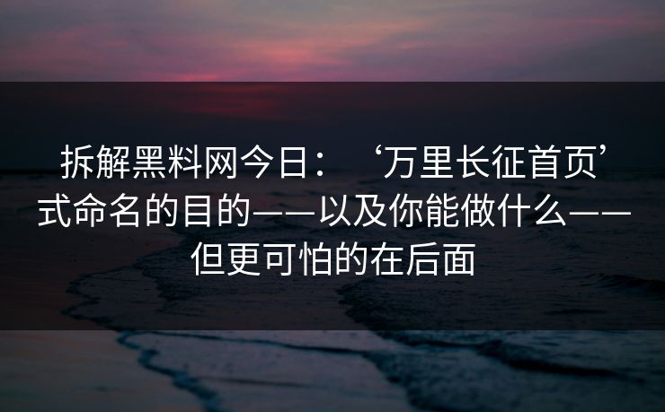 拆解黑料网今日：‘万里长征首页’式命名的目的——以及你能做什么——但更可怕的在后面