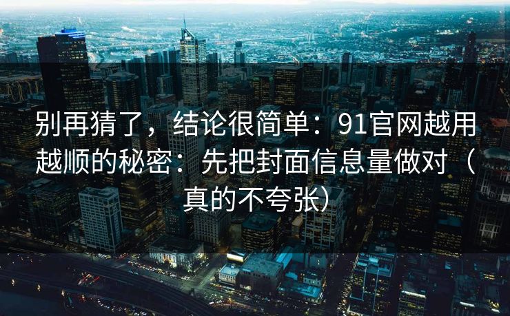 别再猜了,结论很简单:91官网越用越顺的秘密:先把封面信息量做对(真的不夸张) 别再猜了,结论很简单:91官网越用越顺的秘密:先把封面信息量做对(真的不夸张)