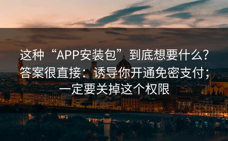 这种“APP安装包”到底想要什么？答案很直接：诱导你开通免密支付；一定要关掉这个权限