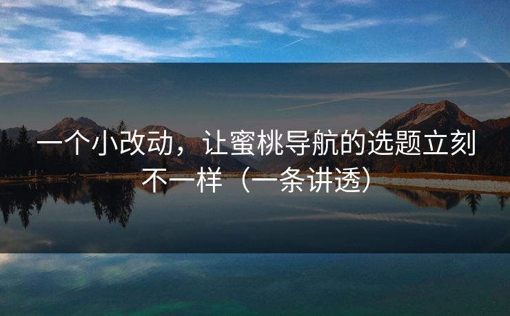 一个小改动，让蜜桃导航的选题立刻不一样（一条讲透）