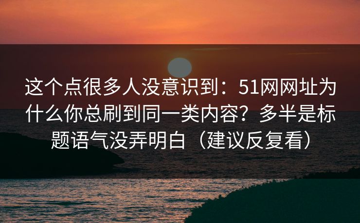 这个点很多人没意识到：51网网址为什么你总刷到同一类内容？多半是标题语气没弄明白（建议反复看）