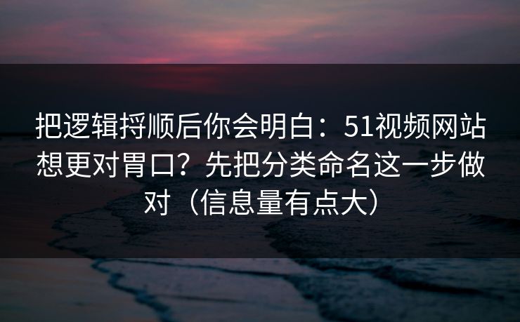 把逻辑捋顺后你会明白：51视频网站想更对胃口？先把分类命名这一步做对（信息量有点大）