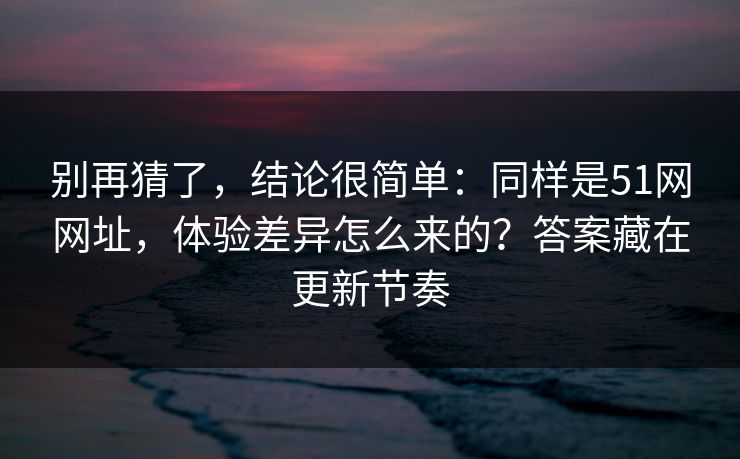 别再猜了,结论很简单:同样是51网网址,体验差异怎么来的?答案藏在更新节奏 别再猜了,结论很简单:同样是51网网址,体验差异怎么来的?答案藏在更新节奏