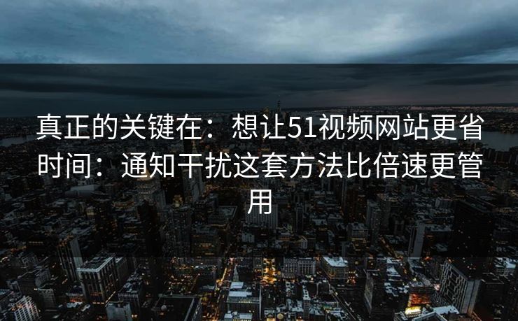 真正的关键在：想让51视频网站更省时间：通知干扰这套方法比倍速更管用