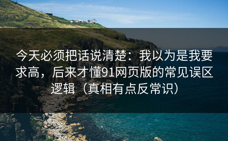 今天必须把话说清楚:我以为是我要求高,后来才懂91网页版的常见误区逻辑(真相有点反常识) 今天必须把话说清楚:我以为是我要求高,后来才懂91网页版的常见误区逻辑(真相有点反常识)