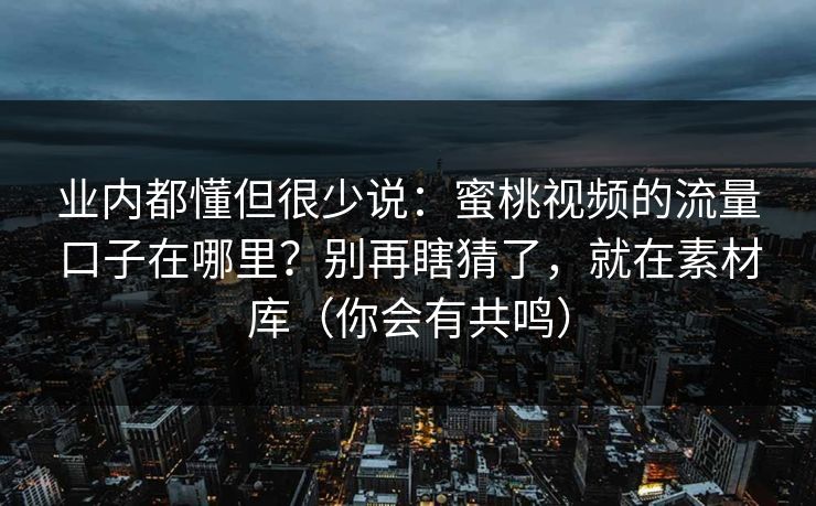 业内都懂但很少说：蜜桃视频的流量口子在哪里？别再瞎猜了，就在素材库（你会有共鸣）
