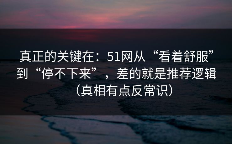 真正的关键在:51网从“看着舒服”到“停不下来”,差的就是推荐逻辑(真相有点反常识) 真正的关键在:51网从“看着舒服”到“停不下来”,差的就是推荐逻辑(真相有点反常识)