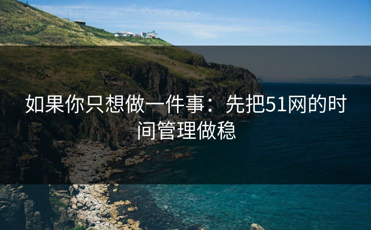 如果你只想做一件事:先把51网的时间管理做稳 如果你只想做一件事:先把51网的时间管理做稳