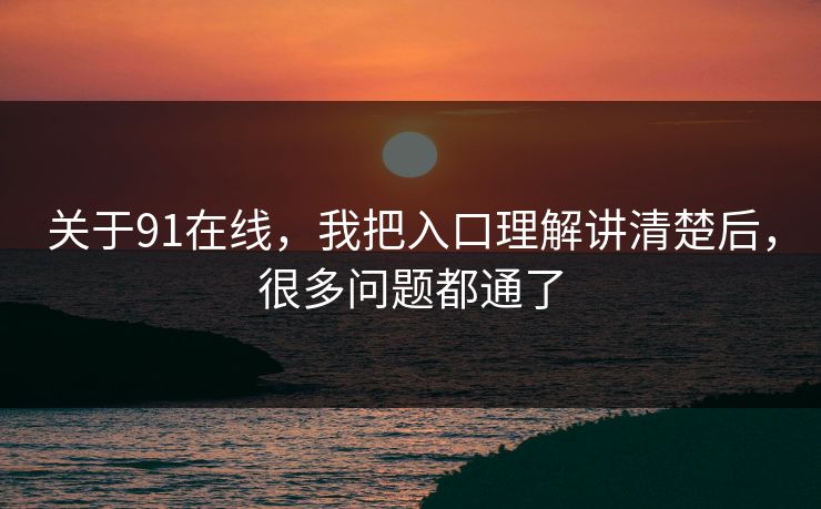关于91在线，我把入口理解讲清楚后，很多问题都通了