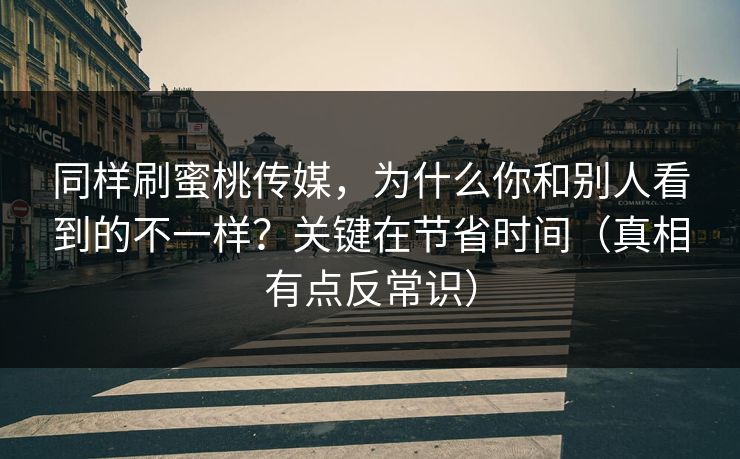 同样刷蜜桃传媒，为什么你和别人看到的不一样？关键在节省时间（真相有点反常识）