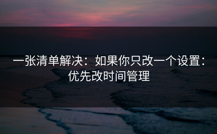 一张清单解决：如果你只改一个设置：优先改时间管理