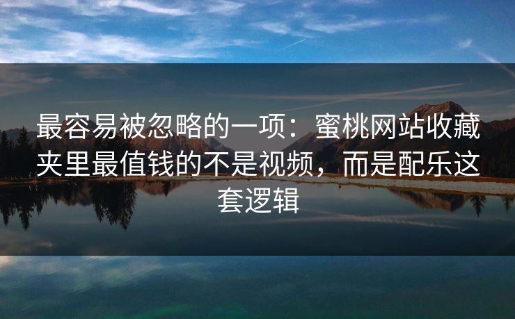 最容易被忽略的一项：蜜桃网站收藏夹里最值钱的不是视频，而是配乐这套逻辑