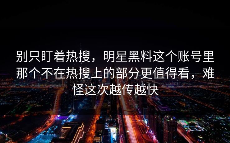 别只盯着热搜,明星黑料这个账号里那个不在热搜上的部分更值得看,难怪这次越传越快 别只盯着热搜,明星黑料这个账号里那个不在热搜上的部分更值得看,难怪这次越传越快