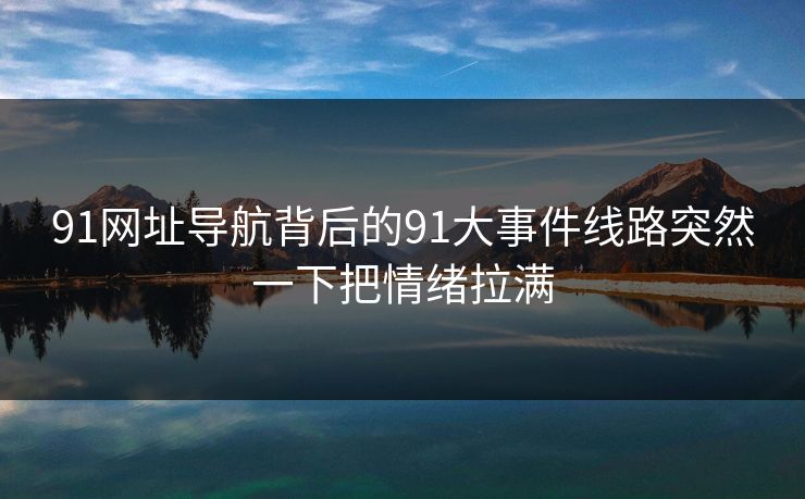 91网址导航背后的91大事件线路突然一下把情绪拉满