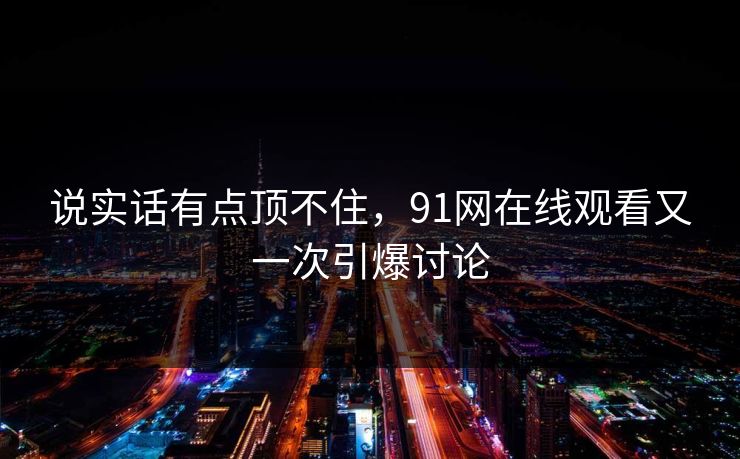 说实话有点顶不住，91网在线观看又一次引爆讨论