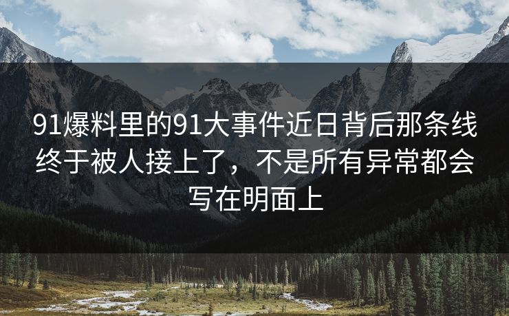 91爆料里的91大事件近日背后那条线终于被人接上了，不是所有异常都会写在明面上